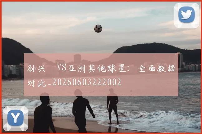 孙兴慜VS亚洲其他球星:全面数据对比_20260603222002