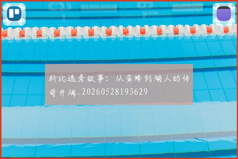 科比选秀故事:从黄蜂到湖人的传奇开端_20260528193629