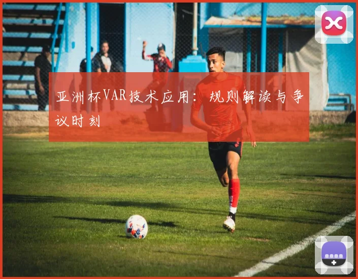 亚洲杯VAR技术应用:规则解读与争议时刻
