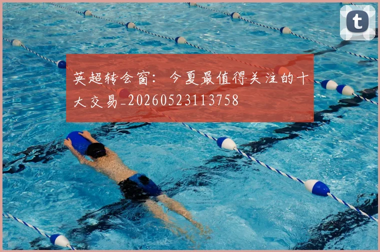 英超转会窗：今夏最值得关注的十大交易_20260523113758