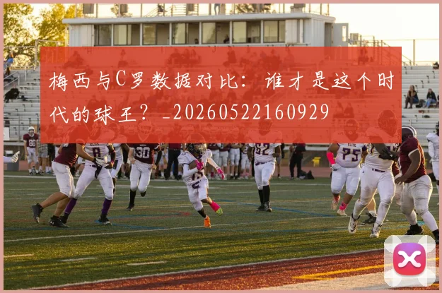 梅西与C罗数据对比:谁才是这个时代的球王?_20260522160929