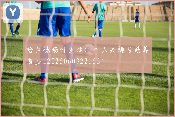 哈兰德场外生活:个人兴趣与慈善事业_20260603221634