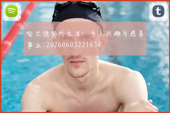 哈兰德场外生活:个人兴趣与慈善事业_20260603221634