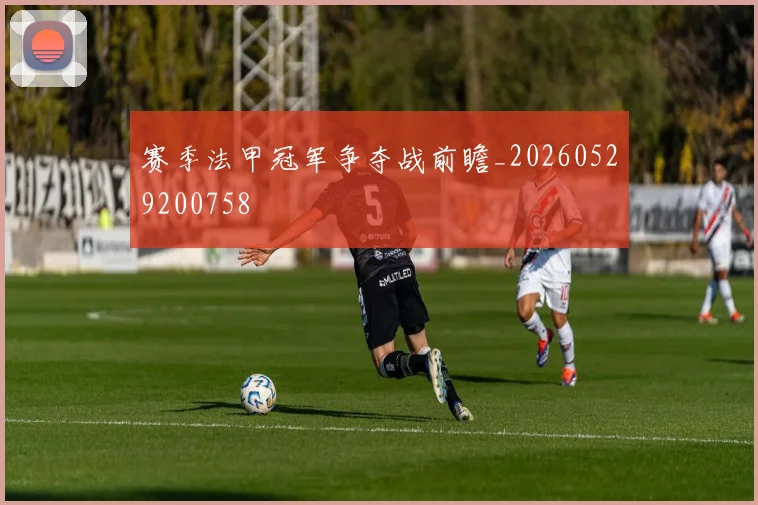 赛季法甲冠军争夺战前瞻_20260529200758