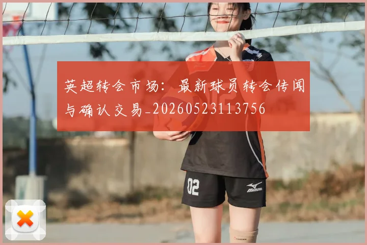 英超转会市场：最新球员转会传闻与确认交易_20260523113756