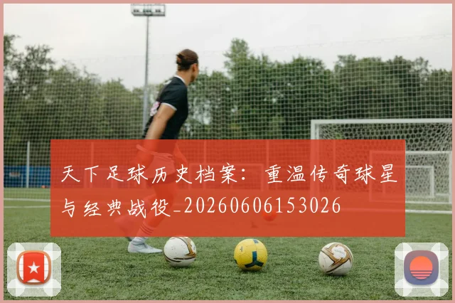 天下足球历史档案：重温传奇球星与经典战役_20260606153026