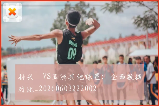 孙兴慜VS亚洲其他球星：全面数据对比_20260603222002