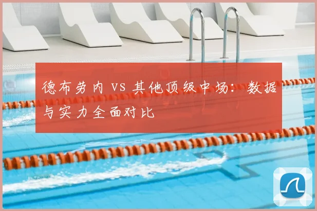 德布劳内 vs 其他顶级中场：数据与实力全面对比