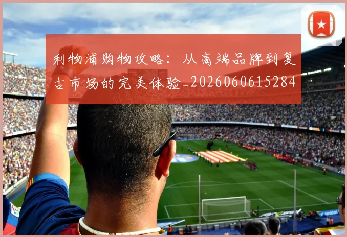 利物浦购物攻略：从高端品牌到复古市场的完美体验_20260606152847