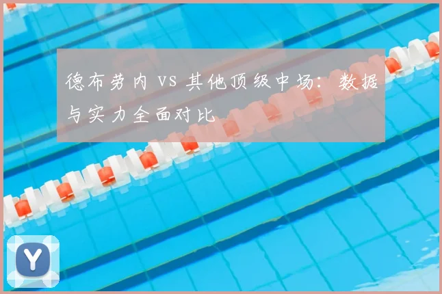 德布劳内 vs 其他顶级中场:数据与实力全面对比
