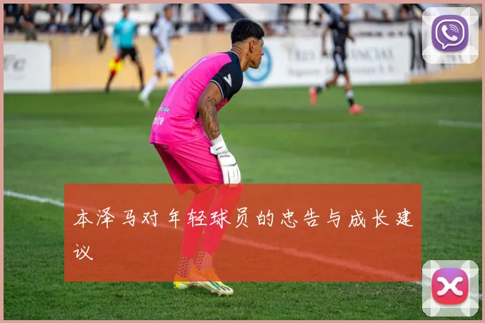 本泽马对年轻球员的忠告与成长建议