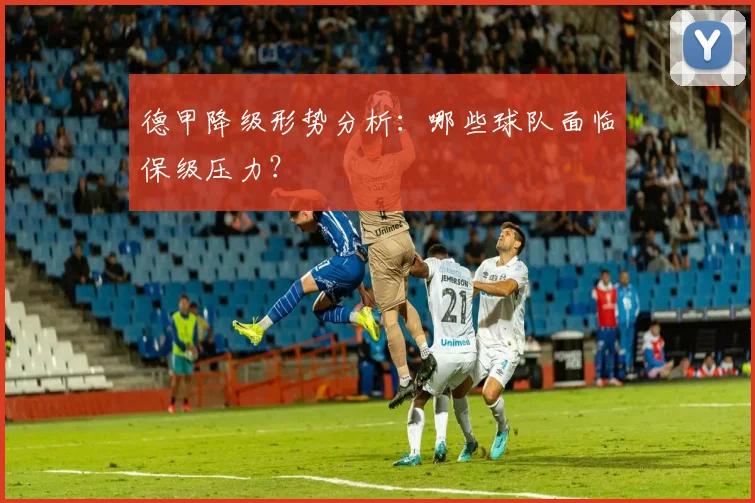 德甲降级形势分析:哪些球队面临保级压力?