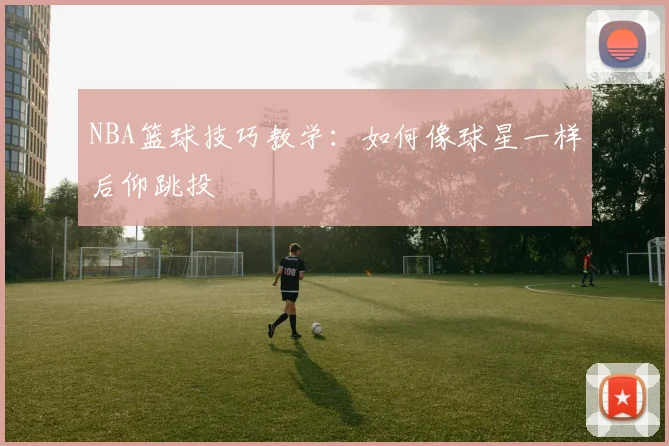 NBA篮球技巧教学:如何像球星一样后仰跳投