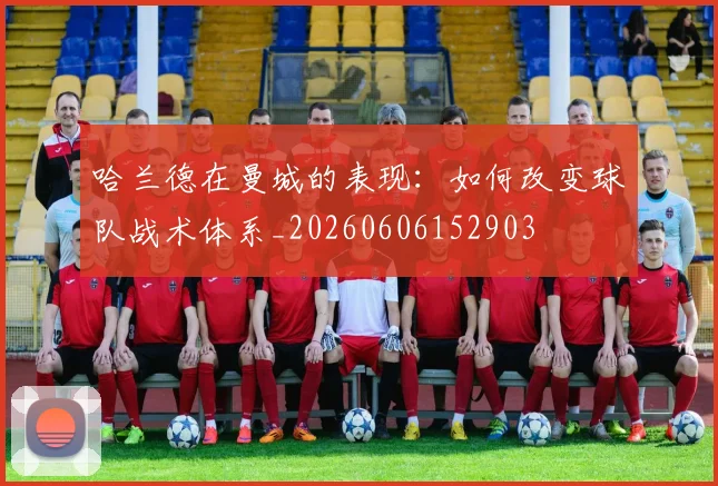 哈兰德在曼城的表现:如何改变球队战术体系_20260606152903