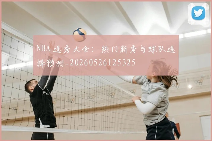 NBA 选秀大会：热门新秀与球队选择预测_20260526125325