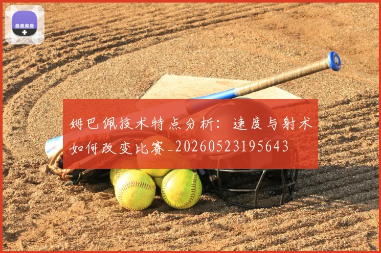 姆巴佩技术特点分析：速度与射术如何改变比赛_20260523195643