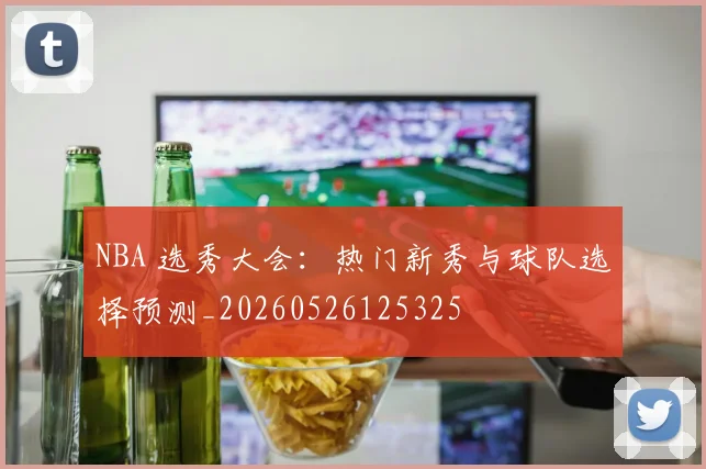 NBA 选秀大会：热门新秀与球队选择预测_20260526125325