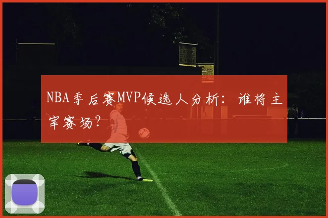 NBA季后赛MVP候选人分析:谁将主宰赛场?