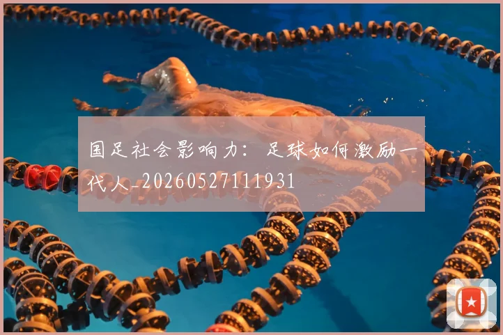 国足社会影响力：足球如何激励一代人_20260527111931