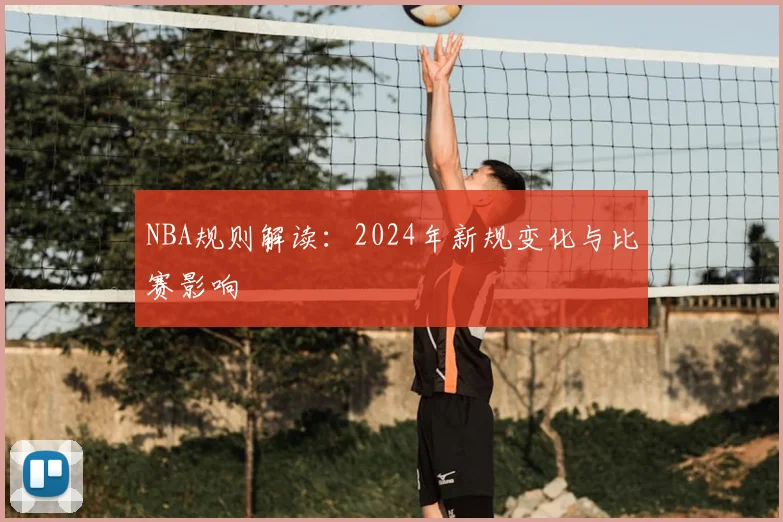 NBA规则解读:2024年新规变化与比赛影响