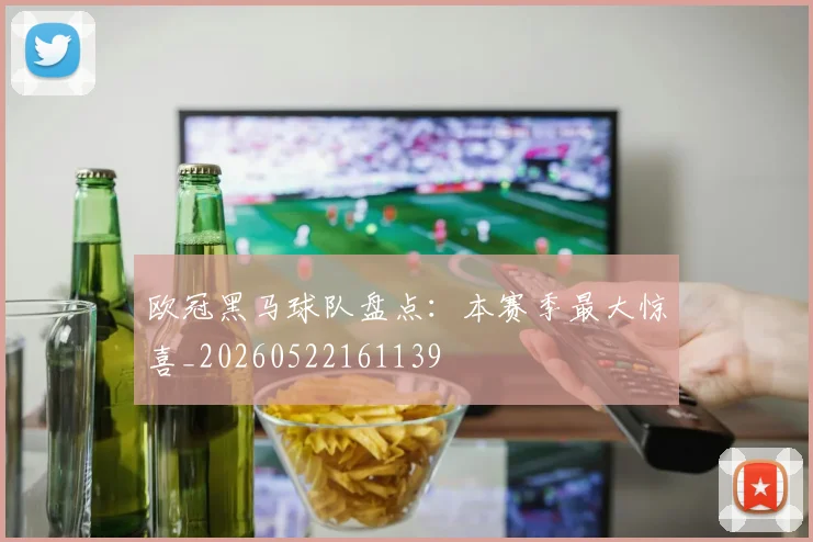 欧冠黑马球队盘点：本赛季最大惊喜_20260522161139