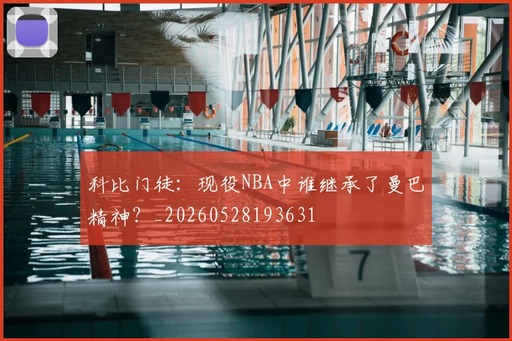 科比门徒：现役NBA中谁继承了曼巴精神？_20260528193631