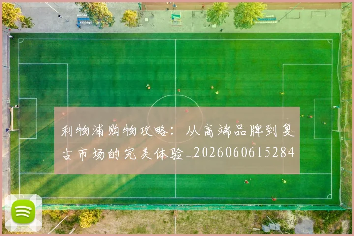 利物浦购物攻略：从高端品牌到复古市场的完美体验_20260606152847