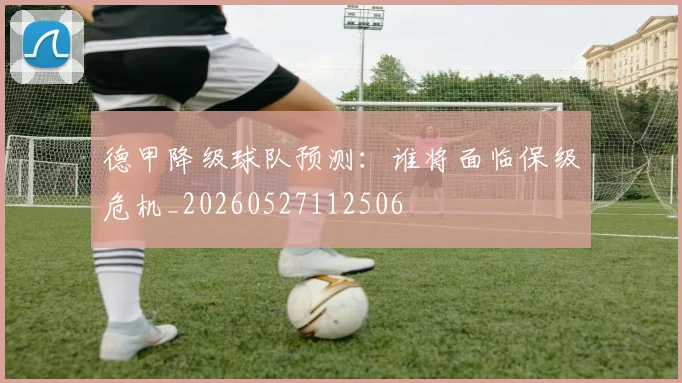 德甲降级球队预测：谁将面临保级危机_20260527112506