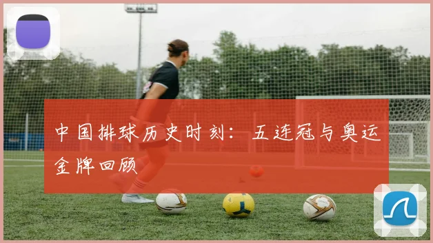 中国排球历史时刻：五连冠与奥运金牌回顾