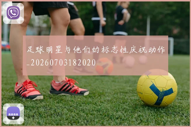 足球明星与他们的标志性庆祝动作_20260703182020