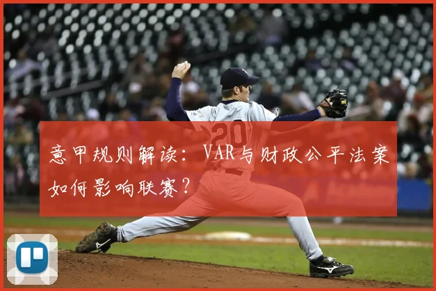 意甲规则解读：VAR与财政公平法案如何影响联赛？
