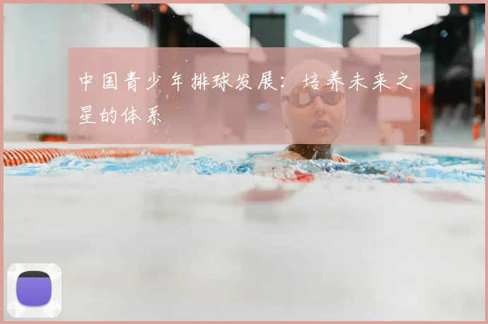 中国青少年排球发展:培养未来之星的体系
