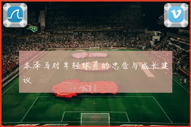 本泽马对年轻球员的忠告与成长建议