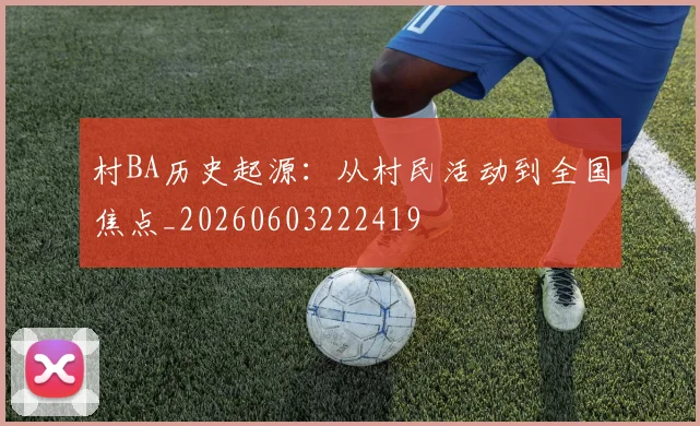 村BA历史起源：从村民活动到全国焦点_20260603222419