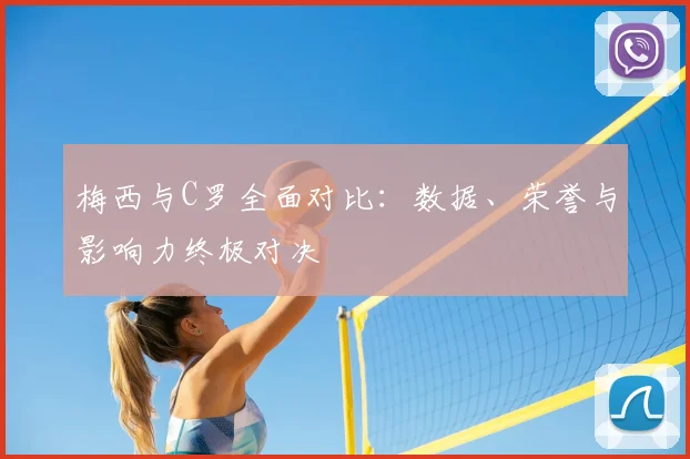 梅西与C罗全面对比：数据、荣誉与影响力终极对决