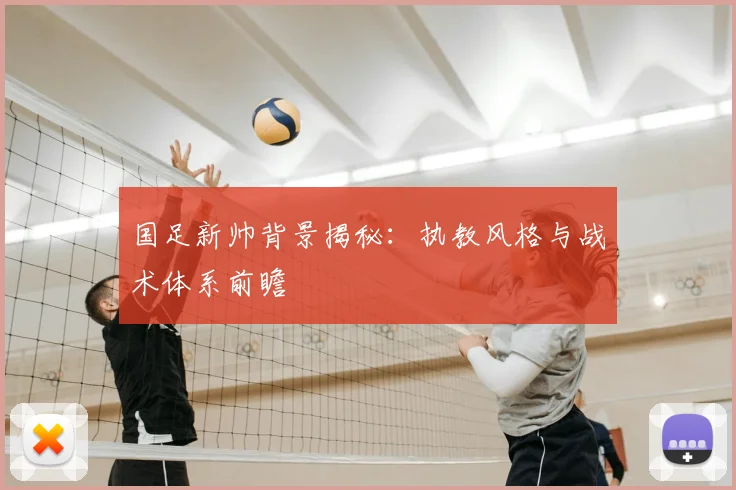 国足新帅背景揭秘:执教风格与战术体系前瞻