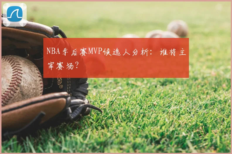 NBA季后赛MVP候选人分析：谁将主宰赛场？
