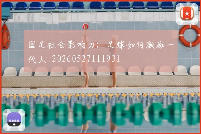国足社会影响力：足球如何激励一代人_20260527111931