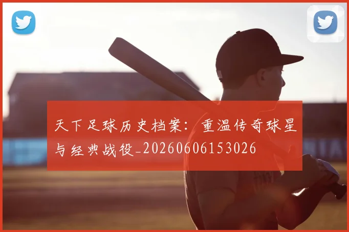 天下足球历史档案：重温传奇球星与经典战役_20260606153026
