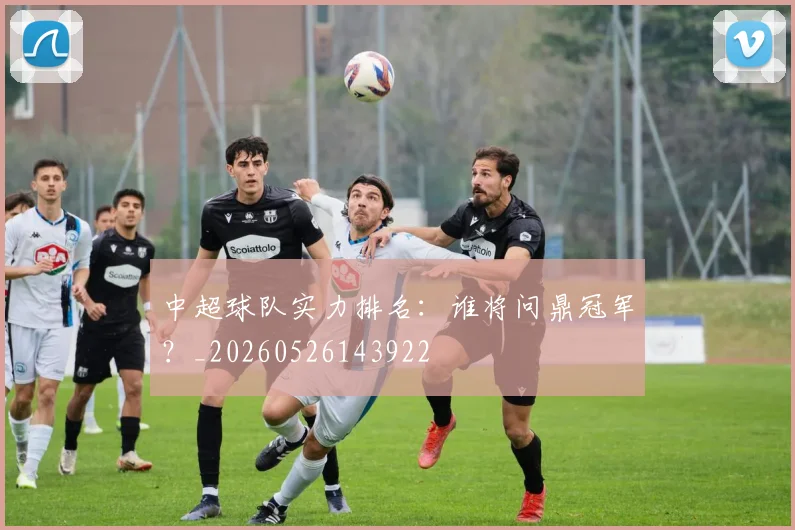 中超球队实力排名:谁将问鼎冠军?_20260526143922