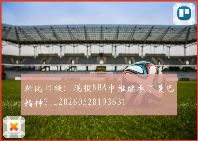 科比门徒:现役NBA中谁继承了曼巴精神?_20260528193631