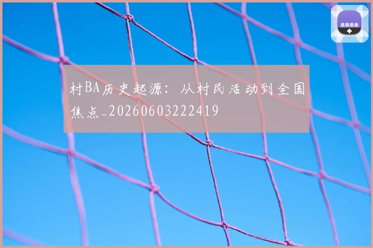 村BA历史起源：从村民活动到全国焦点_20260603222419