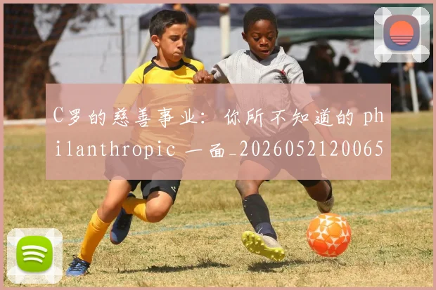 C罗的慈善事业:你所不知道的 philanthropic 一面_20260521200653