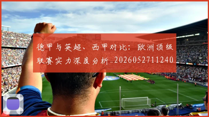 德甲与英超、西甲对比：欧洲顶级联赛实力深度分析_20260527112402